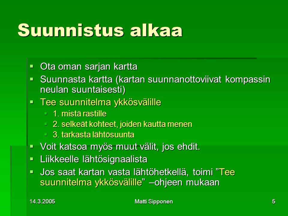 Matti Sipponen5 Suunnistus alkaa  Ota oman sarjan kartta  Suunnasta kartta (kartan suunnanottoviivat kompassin neulan suuntaisesti)  Tee suunnitelma ykkösvälille  1.