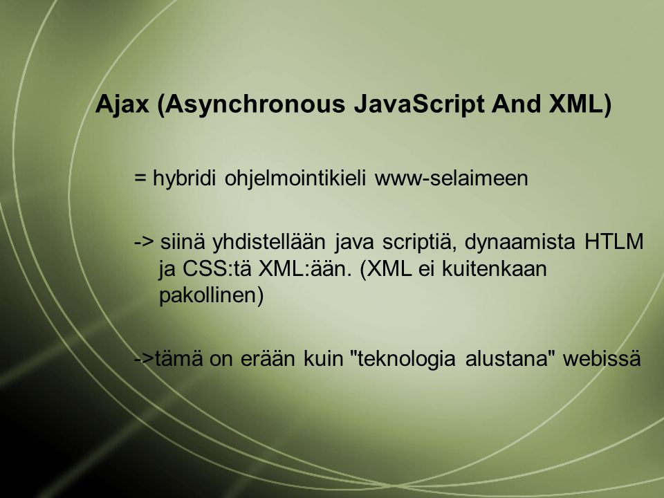 Ajax (Asynchronous JavaScript And XML) = hybridi ohjelmointikieli www-selaimeen -> siinä yhdistellään java scriptiä, dynaamista HTLM ja CSS:tä XML:ään.