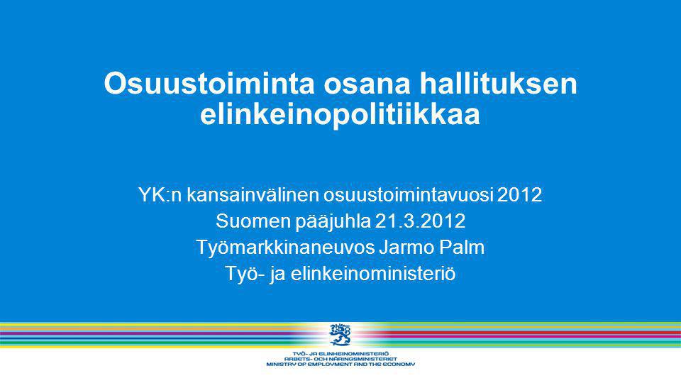Osuustoiminta osana hallituksen elinkeinopolitiikkaa YK:n kansainvälinen osuustoimintavuosi 2012 Suomen pääjuhla Työmarkkinaneuvos Jarmo Palm Työ- ja elinkeinoministeriö