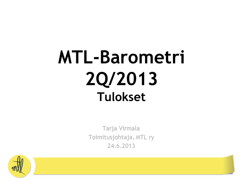MTL-Barometri 2Q/2013 Tulokset Tarja Virmala Toimitusjohtaja, MTL ry