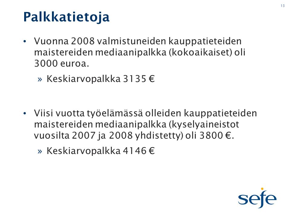 13 Palkkatietoja • Vuonna 2008 valmistuneiden kauppatieteiden maistereiden mediaanipalkka (kokoaikaiset) oli 3000 euroa.