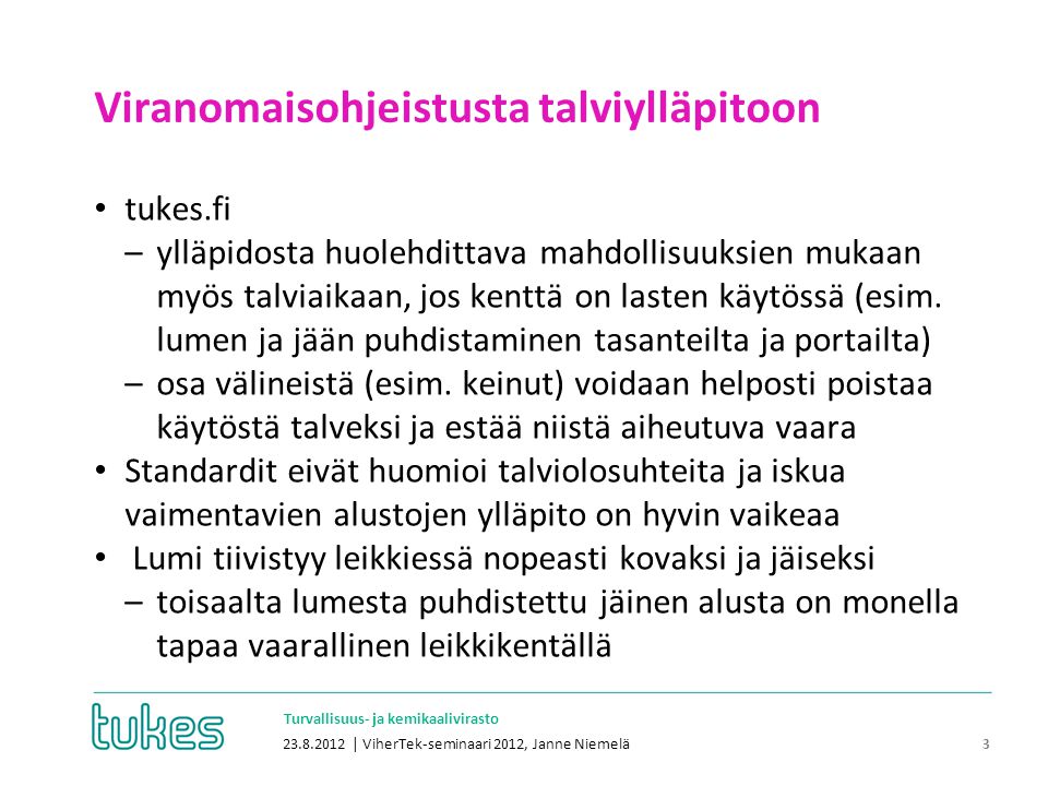 • Turvallisuus- ja kemikaalivirasto Viranomaisohjeistusta talviylläpitoon | ViherTek-seminaari 2012, Janne Niemelä 3 • tukes.fi –ylläpidosta huolehdittava mahdollisuuksien mukaan myös talviaikaan, jos kenttä on lasten käytössä (esim.