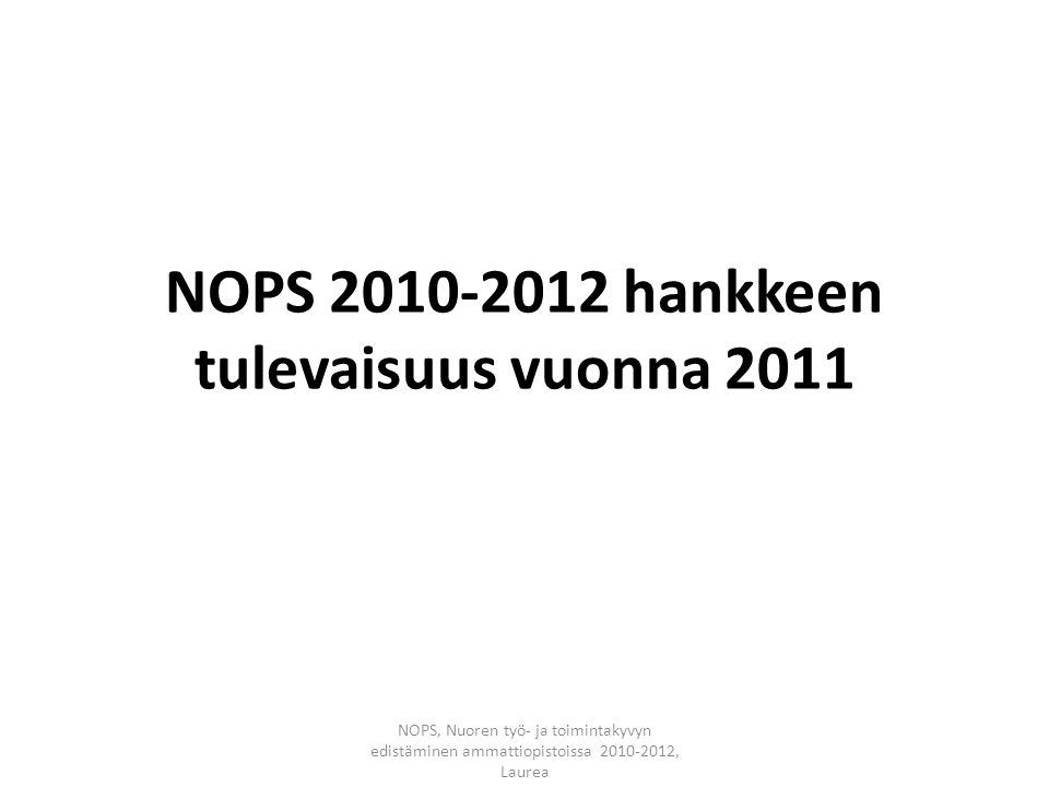 NOPS hankkeen tulevaisuus vuonna 2011 NOPS, Nuoren työ- ja toimintakyvyn edistäminen ammattiopistoissa , Laurea