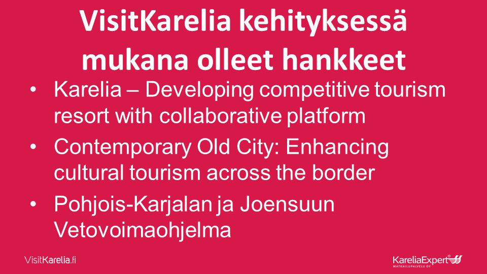 VisitKarelia kehityksessä mukana olleet hankkeet •Karelia – Developing competitive tourism resort with collaborative platform •Contemporary Old City: Enhancing cultural tourism across the border •Pohjois-Karjalan ja Joensuun Vetovoimaohjelma