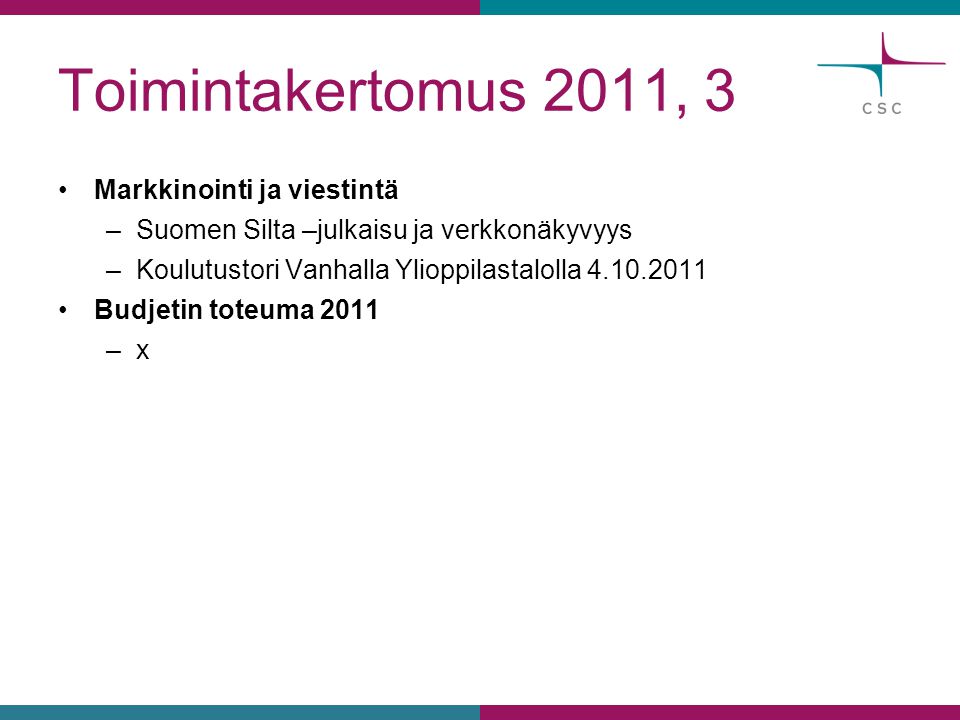 Toimintakertomus 2011, 3 •Markkinointi ja viestintä –Suomen Silta –julkaisu ja verkkonäkyvyys –Koulutustori Vanhalla Ylioppilastalolla •Budjetin toteuma 2011 –x