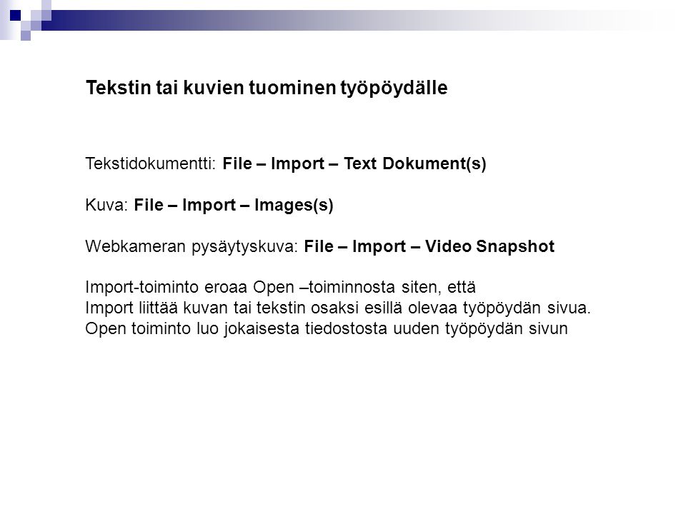 Tekstin tai kuvien tuominen työpöydälle Tekstidokumentti: File – Import – Text Dokument(s) Kuva: File – Import – Images(s) Webkameran pysäytyskuva: File – Import – Video Snapshot Import-toiminto eroaa Open –toiminnosta siten, että Import liittää kuvan tai tekstin osaksi esillä olevaa työpöydän sivua.