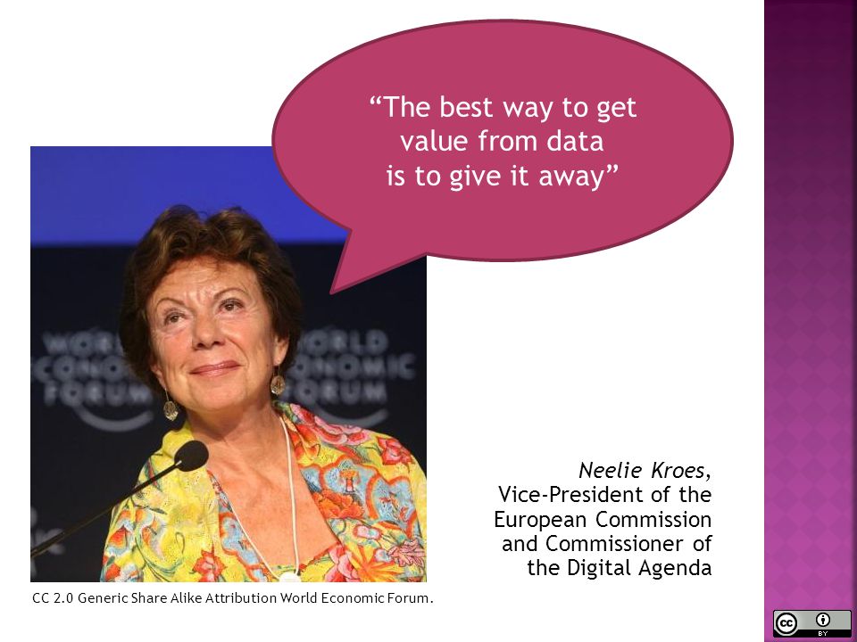 Neelie Kroes, Vice-President of the European Commission and Commissioner of the Digital Agenda The best way to get value from data is to give it away CC 2.0 Generic Share Alike Attribution World Economic Forum.