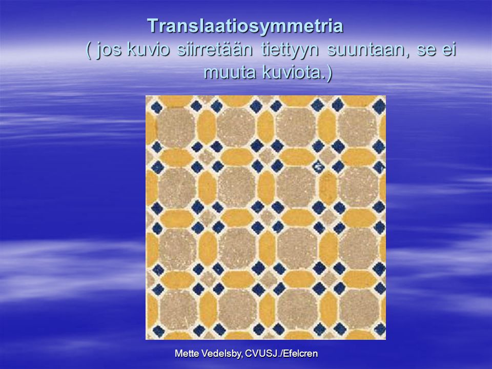 Mette Vedelsby, CVUSJ./Efelcren Translaatiosymmetria ( jos kuvio siirretään tiettyyn suuntaan, se ei muuta kuviota.)