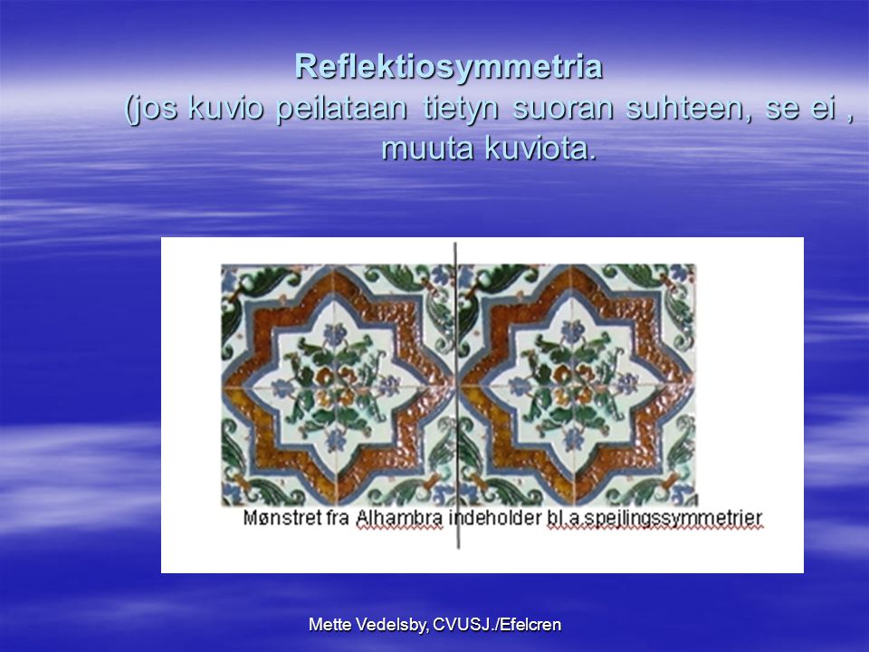 Mette Vedelsby, CVUSJ./Efelcren Reflektiosymmetria (jos kuvio peilataan tietyn suoran suhteen, se ei, muuta kuviota.
