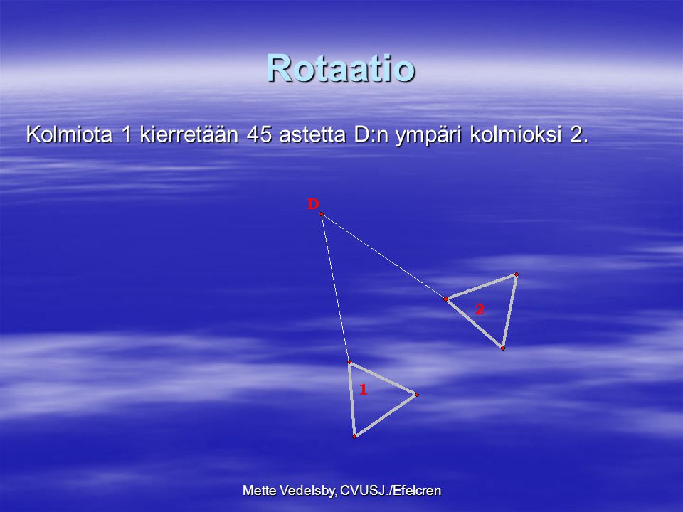 Mette Vedelsby, CVUSJ./Efelcren Rotaatio Kolmiota 1 kierretään 45 astetta D:n ympäri kolmioksi 2.
