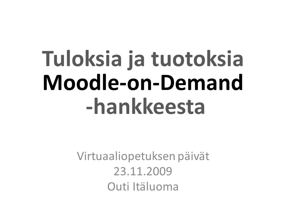 Tuloksia ja tuotoksia Moodle-on-Demand -hankkeesta Virtuaaliopetuksen päivät Outi Itäluoma