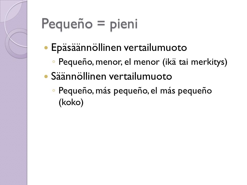 Pequeño = pieni  Epäsäännöllinen vertailumuoto ◦ Pequeño, menor, el menor (ikä tai merkitys)  Säännöllinen vertailumuoto ◦ Pequeño, más pequeño, el más pequeño (koko)