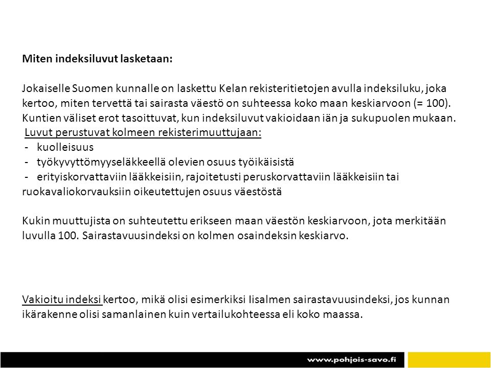 Miten indeksiluvut lasketaan: Jokaiselle Suomen kunnalle on laskettu Kelan rekisteritietojen avulla indeksiluku, joka kertoo, miten tervettä tai sairasta väestö on suhteessa koko maan keskiarvoon (= 100).