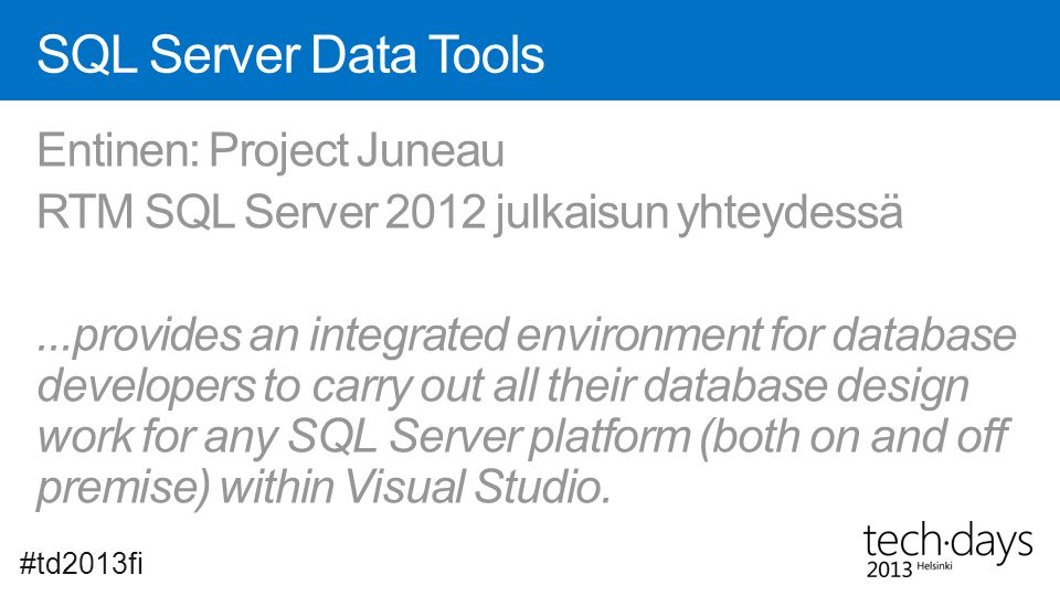 SQL Server Data Tools Entinen: Project Juneau RTM SQL Server 2012 julkaisun yhteydessä...provides an integrated environment for database developers to carry out all their database design work for any SQL Server platform (both on and off premise) within Visual Studio.