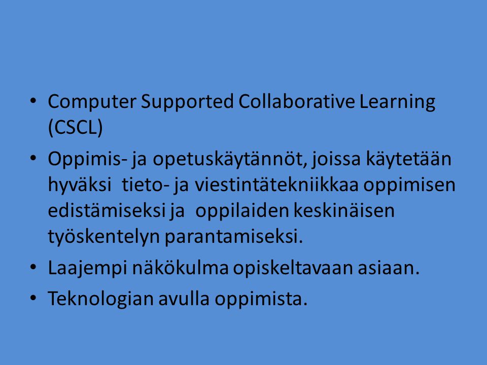• Computer Supported Collaborative Learning (CSCL) • Oppimis- ja opetuskäytännöt, joissa käytetään hyväksi tieto- ja viestintätekniikkaa oppimisen edistämiseksi ja oppilaiden keskinäisen työskentelyn parantamiseksi.