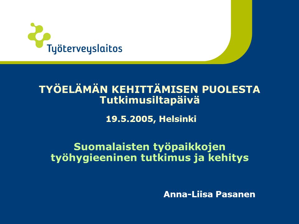 TYÖELÄMÄN KEHITTÄMISEN PUOLESTA Tutkimusiltapäivä , Helsinki Suomalaisten työpaikkojen työhygieeninen tutkimus ja kehitys Anna-Liisa Pasanen