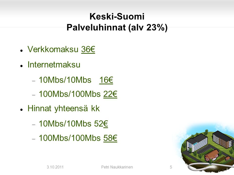 Keski-Suomi Palveluhinnat (alv 23%)‏  Verkkomaksu 36€  Internetmaksu  10Mbs/10Mbs16€  100Mbs/100Mbs 22€  Hinnat yhteensä kk  10Mbs/10Mbs 52€  100Mbs/100Mbs 58€ 5Petri Naukkarinen