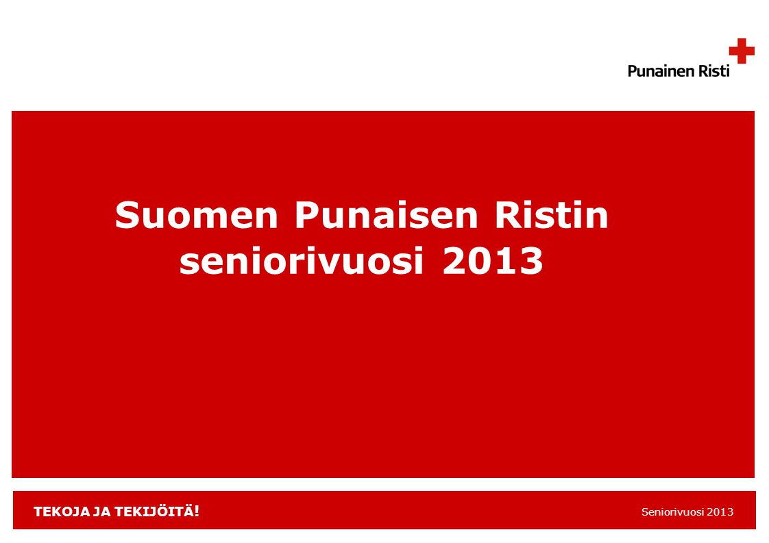 TEKOJA JA TEKIJÖITÄ ! Seniorivuosi 2013 Suomen Punaisen Ristin seniorivuosi 2013