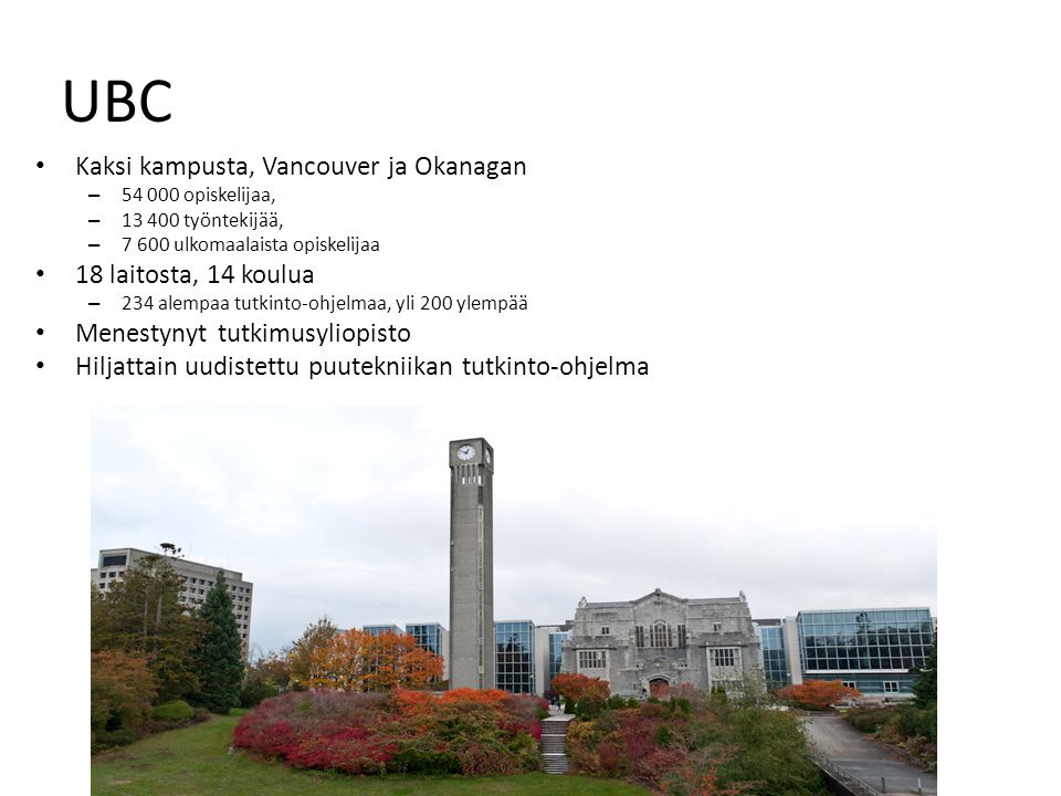 UBC • Kaksi kampusta, Vancouver ja Okanagan – opiskelijaa, – työntekijää, – ulkomaalaista opiskelijaa • 18 laitosta, 14 koulua – 234 alempaa tutkinto-ohjelmaa, yli 200 ylempää • Menestynyt tutkimusyliopisto • Hiljattain uudistettu puutekniikan tutkinto-ohjelma