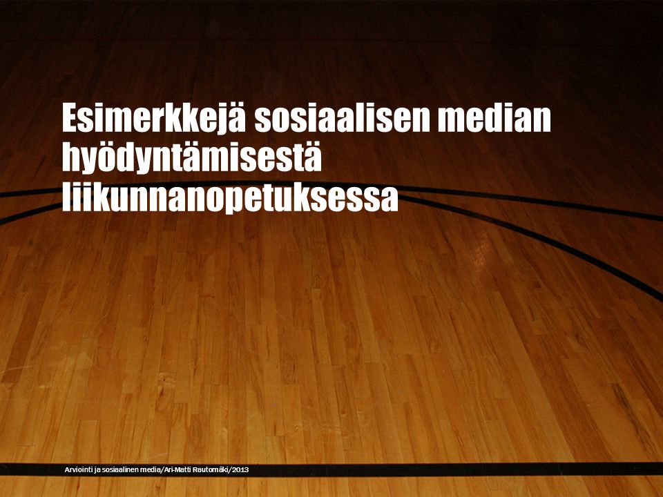 Esimerkkejä sosiaalisen median hyödyntämisestä liikunnanopetuksessa Arviointi ja sosiaalinen media/Ari-Matti Rautomäki/2013