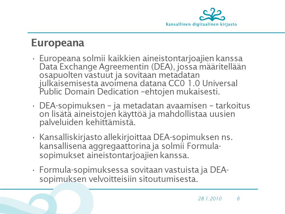 Europeana •Europeana solmii kaikkien aineistontarjoajien kanssa Data Exchange Agreementin (DEA), jossa määritellään osapuolten vastuut ja sovitaan metadatan julkaisemisesta avoimena datana CC0 1.0 Universal Public Domain Dedication –ehtojen mukaisesti.