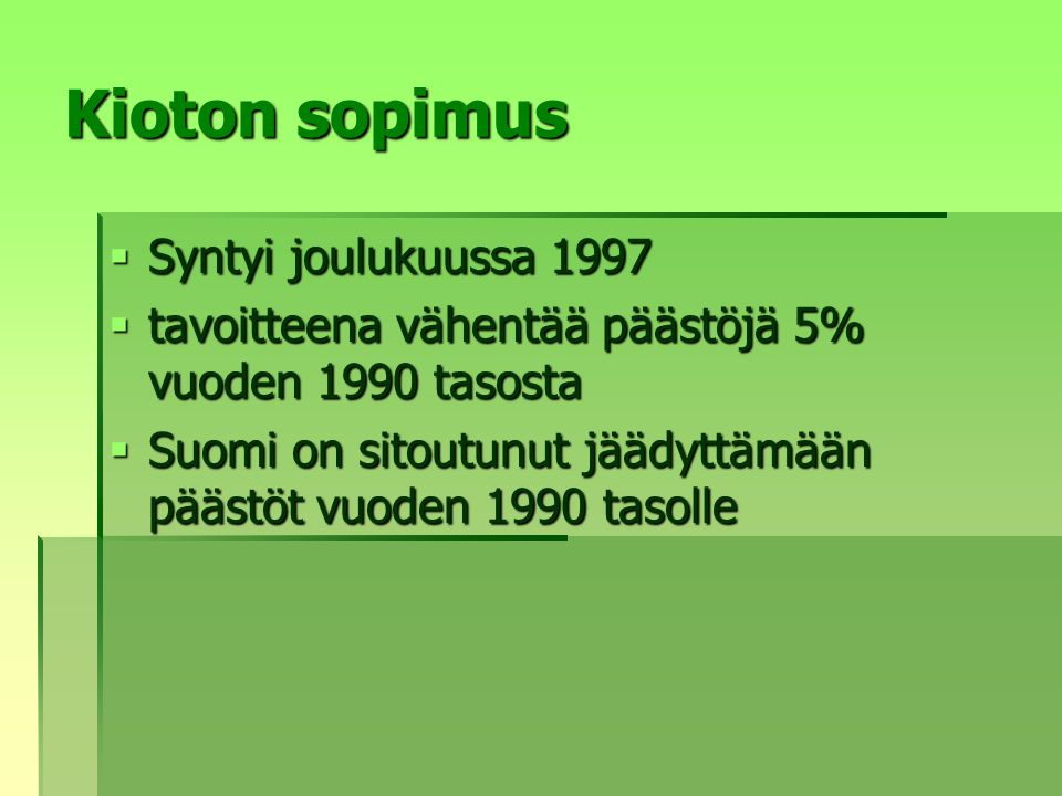 Kioton sopimus  Syntyi joulukuussa 1997  tavoitteena vähentää päästöjä 5% vuoden 1990 tasosta  Suomi on sitoutunut jäädyttämään päästöt vuoden 1990 tasolle
