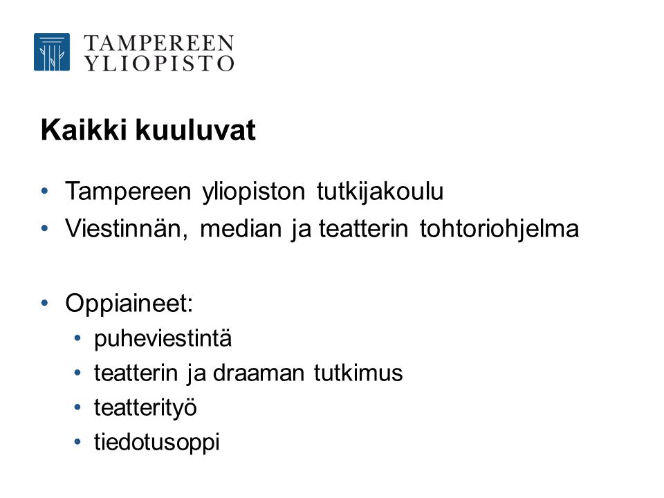 Kaikki kuuluvat •Tampereen yliopiston tutkijakoulu •Viestinnän, median ja teatterin tohtoriohjelma •Oppiaineet: •puheviestintä •teatterin ja draaman tutkimus •teatterityö •tiedotusoppi