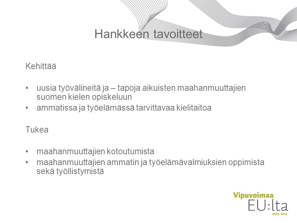 Hankkeen tavoitteet Kehittää •uusia työvälineitä ja – tapoja aikuisten maahanmuuttajien suomen kielen opiskeluun •ammatissa ja työelämässä tarvittavaa kielitaitoa Tukea •maahanmuuttajien kotoutumista •maahanmuuttajien ammatin ja työelämävalmiuksien oppimista sekä työllistymistä