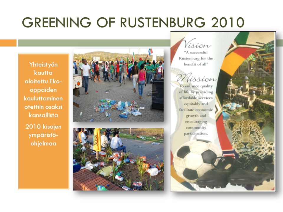 GREENING OF RUSTENBURG 2010 Yhteistyön kautta aloitettu Eko- oppaiden kouluttaminen otettiin osaksi kansallista 2010 kisojen ympäristö- ohjelmaa