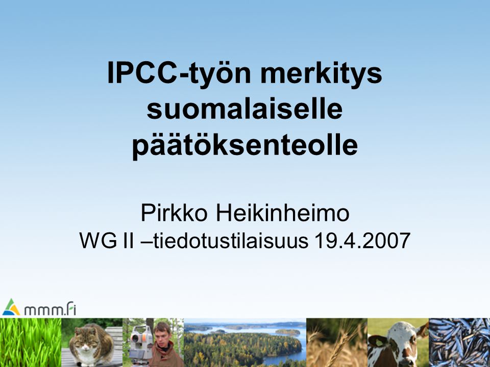 IPCC-työn merkitys suomalaiselle päätöksenteolle Pirkko Heikinheimo WG II –tiedotustilaisuus