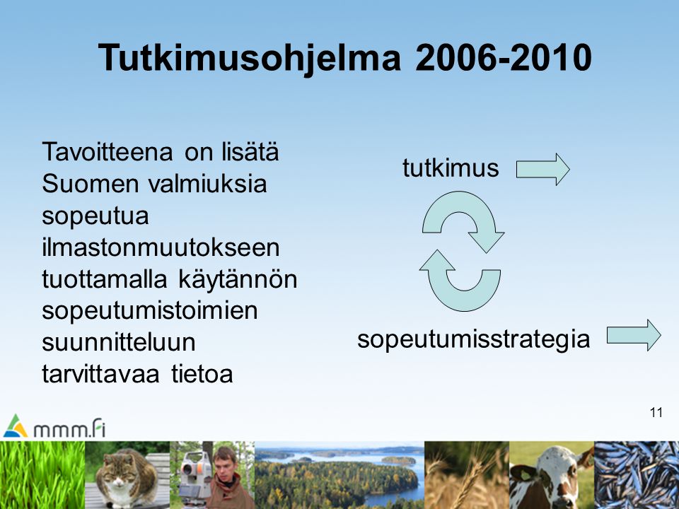 11 tutkimus sopeutumisstrategia Tutkimusohjelma Tavoitteena on lisätä Suomen valmiuksia sopeutua ilmastonmuutokseen tuottamalla käytännön sopeutumistoimien suunnitteluun tarvittavaa tietoa