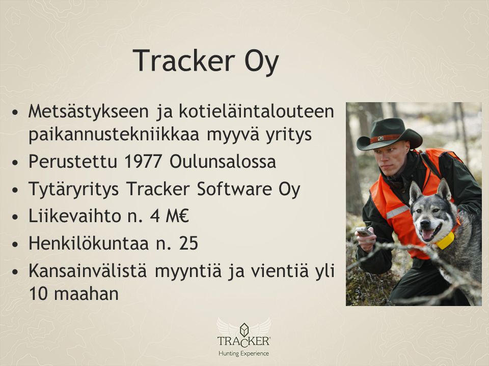 Tracker Oy •Metsästykseen ja kotieläintalouteen paikannustekniikkaa myyvä yritys •Perustettu 1977 Oulunsalossa •Tytäryritys Tracker Software Oy •Liikevaihto n.