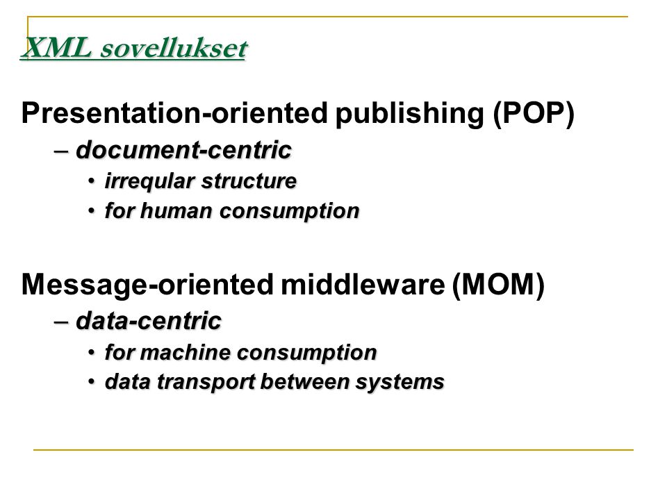 Presentation-oriented publishing (POP) –document-centric •irreqular structure •for human consumption Message-oriented middleware (MOM) –data-centric •for machine consumption •data transport between systems XML sovellukset