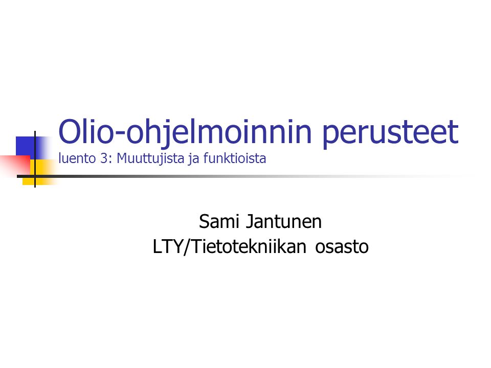 Olio-ohjelmoinnin perusteet luento 3: Muuttujista ja funktioista Sami Jantunen LTY/Tietotekniikan osasto