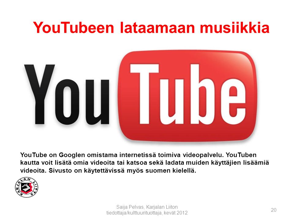 YouTubeen lataamaan musiikkia Saija Pelvas, Karjalan Liiton tiedottaja/kulttuurituottaja, kevät YouTube on Googlen omistama internetissä toimiva videopalvelu.