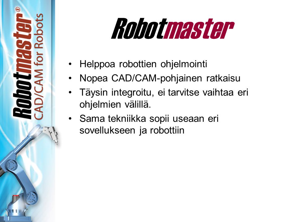 Robotmaster •Helppoa robottien ohjelmointi •Nopea CAD/CAM-pohjainen ratkaisu •Täysin integroitu, ei tarvitse vaihtaa eri ohjelmien välillä.