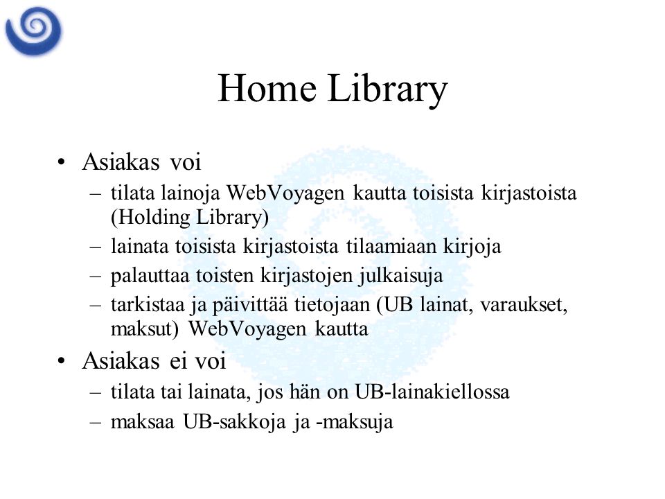 Home Library •Asiakas voi –tilata lainoja WebVoyagen kautta toisista kirjastoista (Holding Library) –lainata toisista kirjastoista tilaamiaan kirjoja –palauttaa toisten kirjastojen julkaisuja –tarkistaa ja päivittää tietojaan (UB lainat, varaukset, maksut) WebVoyagen kautta •Asiakas ei voi –tilata tai lainata, jos hän on UB-lainakiellossa –maksaa UB-sakkoja ja -maksuja