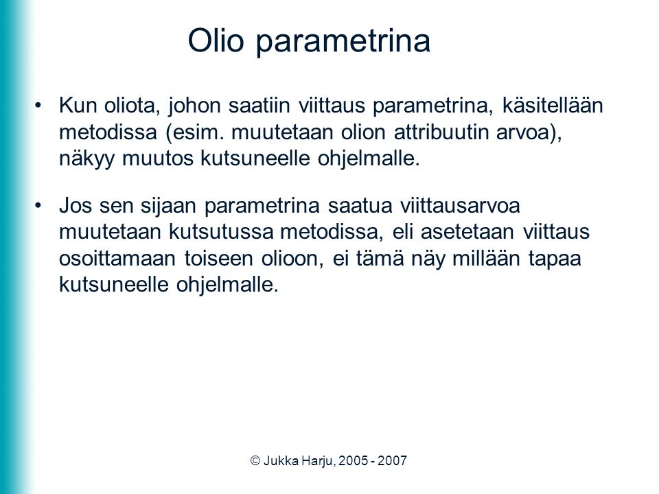 © Jukka Harju, Olio parametrina •Kun oliota, johon saatiin viittaus parametrina, käsitellään metodissa (esim.