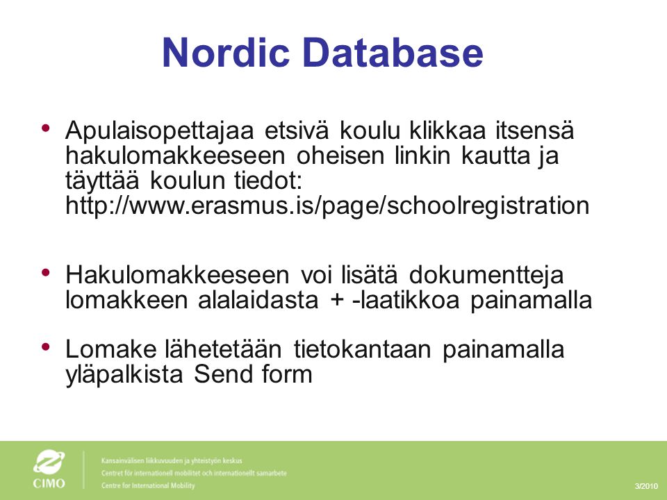 3/2010 Nordic Database • Apulaisopettajaa etsivä koulu klikkaa itsensä hakulomakkeeseen oheisen linkin kautta ja täyttää koulun tiedot:   htt p://  htt p://  • Hakulomakkeeseen voi lisätä dokumentteja lomakkeen alalaidasta + -laatikkoa painamalla • Lomake lähetetään tietokantaan painamalla yläpalkista Send form