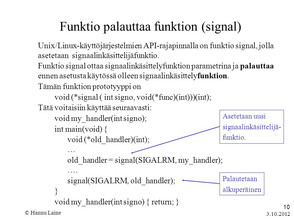 © Hannu Laine 10 Funktio palauttaa funktion (signal) Unix/Linux-käyttöjärjestelmien API-rajapinnalla on funktio signal, jolla asetetaan signaalinkäsittelijäfunktio.