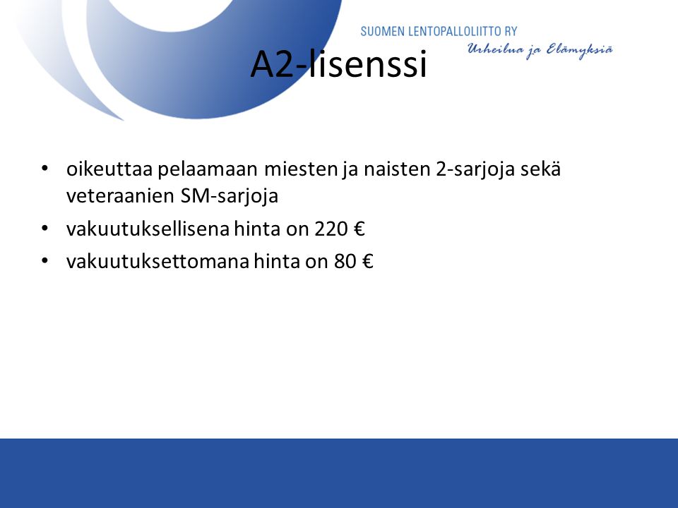 A2-lisenssi • oikeuttaa pelaamaan miesten ja naisten 2-sarjoja sekä veteraanien SM-sarjoja • vakuutuksellisena hinta on 220 € • vakuutuksettomana hinta on 80 €