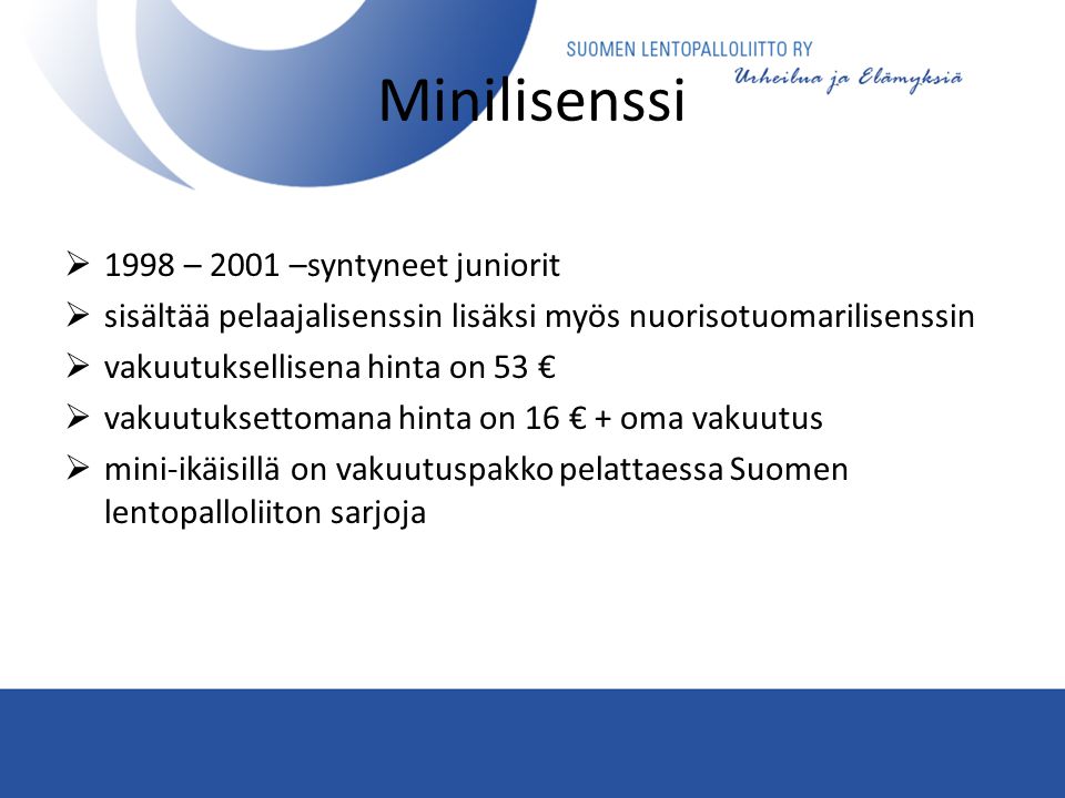 Minilisenssi  1998 – 2001 –syntyneet juniorit  sisältää pelaajalisenssin lisäksi myös nuorisotuomarilisenssin  vakuutuksellisena hinta on 53 €  vakuutuksettomana hinta on 16 € + oma vakuutus  mini-ikäisillä on vakuutuspakko pelattaessa Suomen lentopalloliiton sarjoja