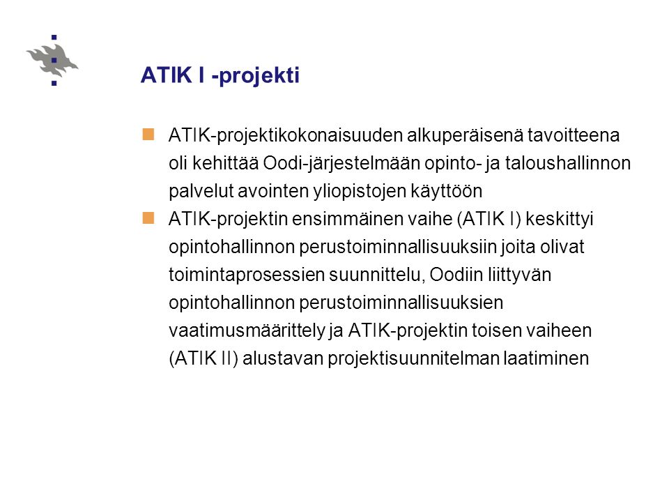 ATIK I -projekti  ATIK-projektikokonaisuuden alkuperäisenä tavoitteena oli kehittää Oodi-järjestelmään opinto- ja taloushallinnon palvelut avointen yliopistojen käyttöön  ATIK-projektin ensimmäinen vaihe (ATIK I) keskittyi opintohallinnon perustoiminnallisuuksiin joita olivat toimintaprosessien suunnittelu, Oodiin liittyvän opintohallinnon perustoiminnallisuuksien vaatimusmäärittely ja ATIK-projektin toisen vaiheen (ATIK II) alustavan projektisuunnitelman laatiminen