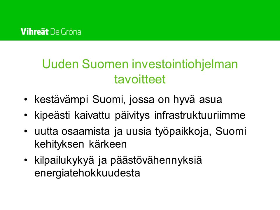 Uuden Suomen investointiohjelman tavoitteet •kestävämpi Suomi, jossa on hyvä asua •kipeästi kaivattu päivitys infrastruktuuriimme •uutta osaamista ja uusia työpaikkoja, Suomi kehityksen kärkeen •kilpailukykyä ja päästövähennyksiä energiatehokkuudesta