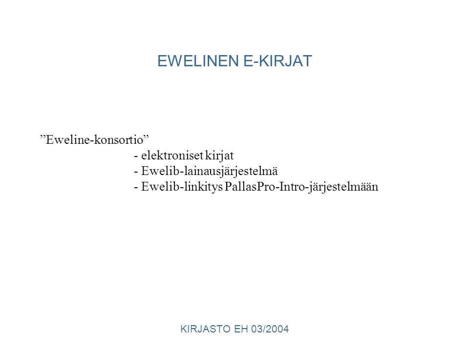 KIRJASTO EH 03/2004 EWELINEN E-KIRJAT Eweline-konsortio - elektroniset kirjat - Ewelib-lainausjärjestelmä - Ewelib-linkitys PallasPro-Intro-järjestelmään