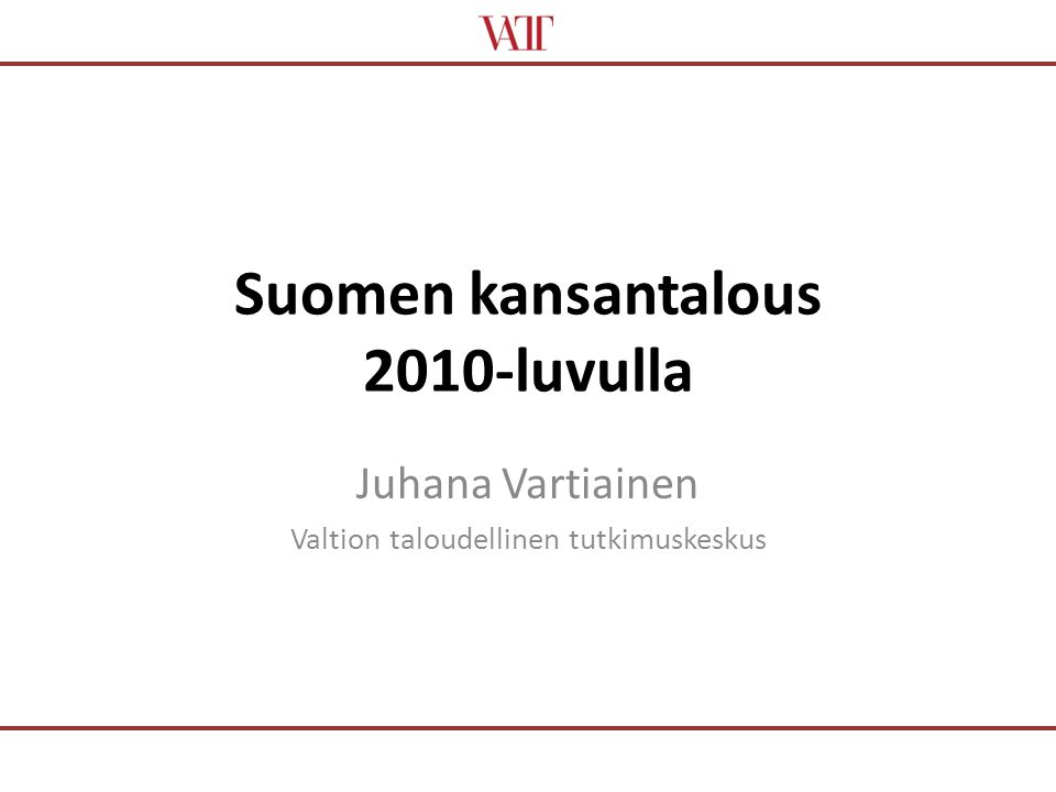 Suomen kansantalous 2010-luvulla Juhana Vartiainen Valtion taloudellinen tutkimuskeskus
