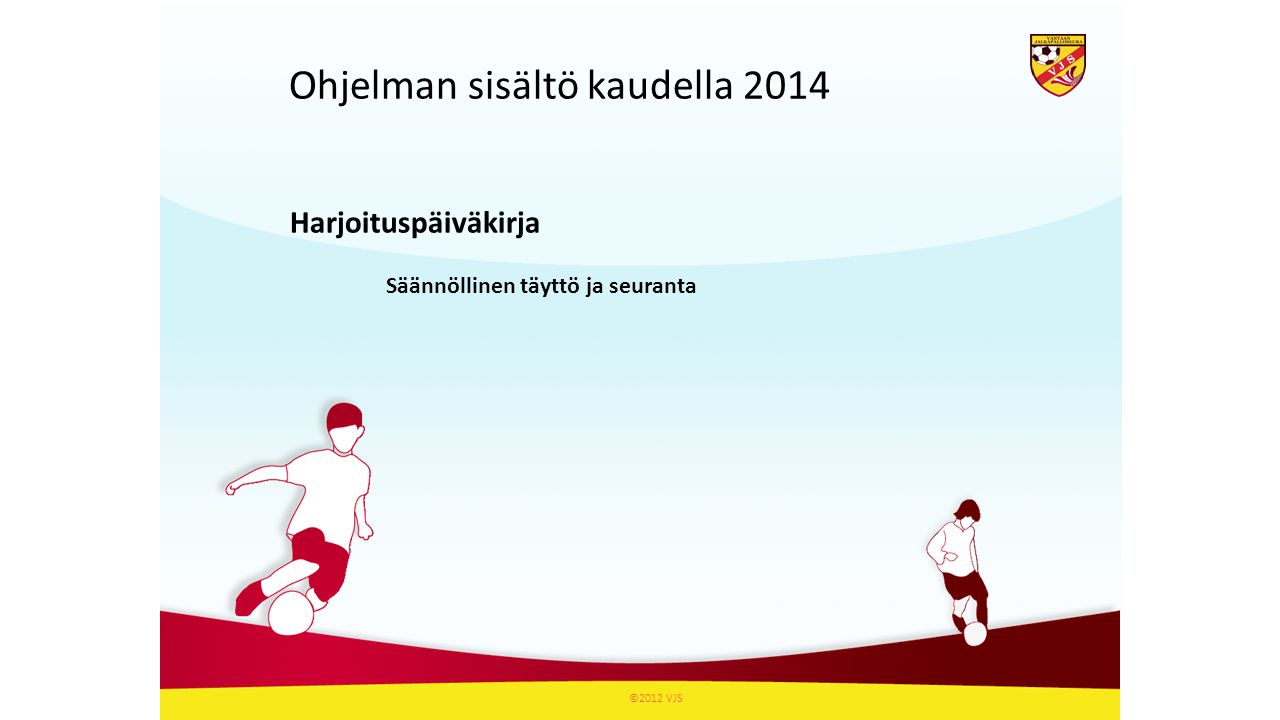 Ohjelman sisältö kaudella 2014 ©2012 VJS Harjoituspäiväkirja Säännöllinen täyttö ja seuranta