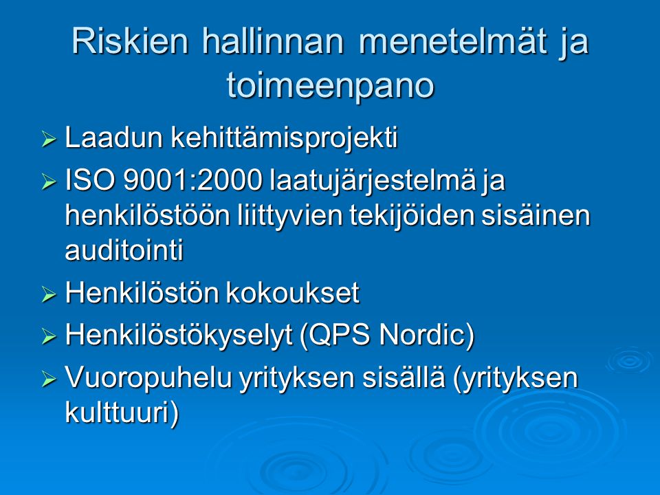 Riskien hallinnan menetelmät ja toimeenpano  Laadun kehittämisprojekti  ISO 9001:2000 laatujärjestelmä ja henkilöstöön liittyvien tekijöiden sisäinen auditointi  Henkilöstön kokoukset  Henkilöstökyselyt (QPS Nordic)  Vuoropuhelu yrityksen sisällä (yrityksen kulttuuri)