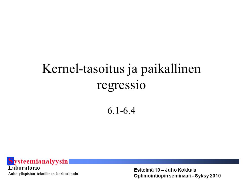 S ysteemianalyysin Laboratorio Aalto-yliopiston teknillinen korkeakoulu Esitelmä 10 – Juho Kokkala Optimointiopin seminaari - Syksy 2010 Kernel-tasoitus ja paikallinen regressio
