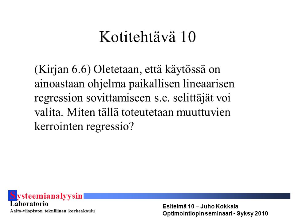 S ysteemianalyysin Laboratorio Aalto-yliopiston teknillinen korkeakoulu Esitelmä 10 – Juho Kokkala Optimointiopin seminaari - Syksy 2010 Kotitehtävä 10 (Kirjan 6.6) Oletetaan, että käytössä on ainoastaan ohjelma paikallisen lineaarisen regression sovittamiseen s.e.